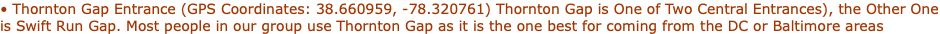 • Thornton Gap Entrance (GPS Coordinates: 38.660959, -78.320761) Thornton Gap is One of Two Central Entrances), the Other One is Swift Run Gap. Most people in our group use Thornton Gap as it is the one best for coming from the DC or Baltimore areas
