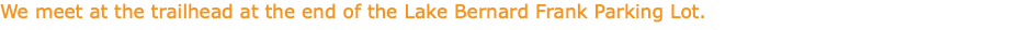 We meet at the trailhead at the end of the Lake Bernard Frank Parking Lot.
