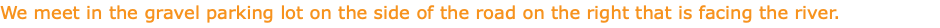 We meet in the gravel parking lot on the side of the road on the right that is facing the river.
