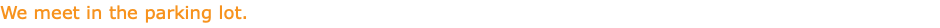 We meet in the parking lot.
