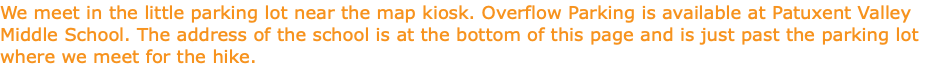 We meet in the little parking lot near the map kiosk. Overflow Parking is available at Patuxent Valley Middle School. The address of the school is at the bottom of this page and is just past the parking lot where we meet for the hike.