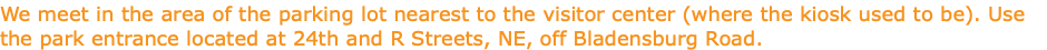 We meet in the area of the parking lot nearest to the visitor center (where the kiosk used to be). Use the park entrance located at 24th and R Streets, NE, off Bladensburg Road.